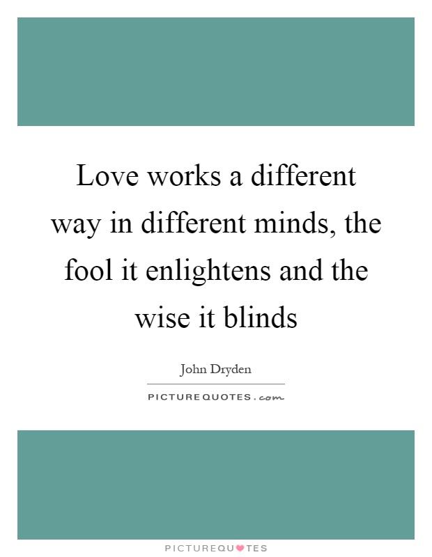 Love works a different way in different minds, the fool it enlightens and the wise it blinds Picture Quote #1