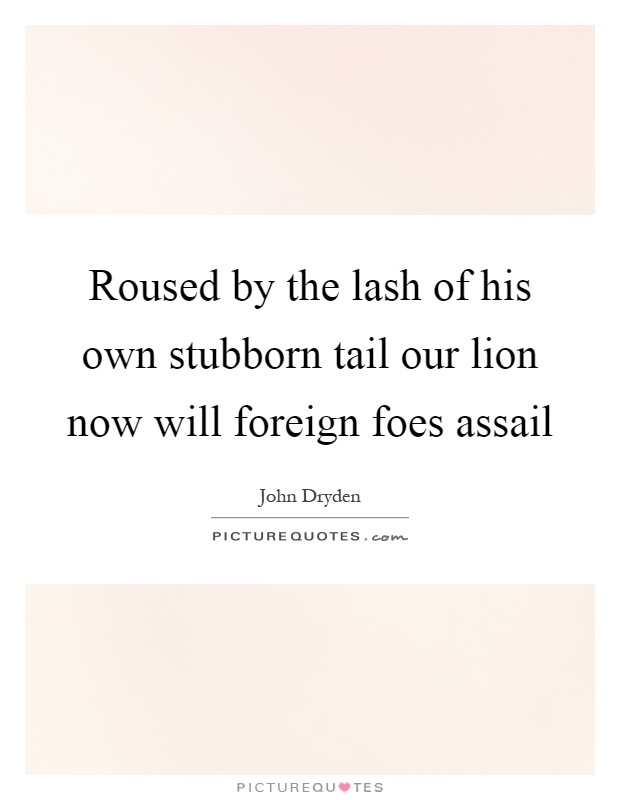 Roused by the lash of his own stubborn tail our lion now will foreign foes assail Picture Quote #1