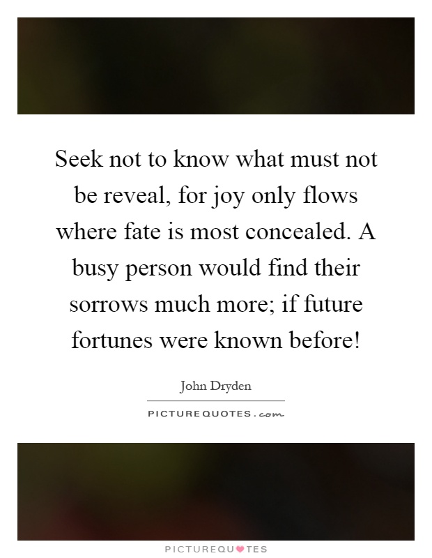 Seek not to know what must not be reveal, for joy only flows where fate is most concealed. A busy person would find their sorrows much more; if future fortunes were known before! Picture Quote #1