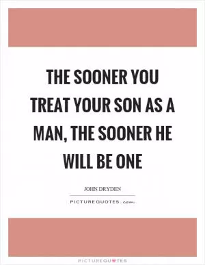 The sooner you treat your son as a man, the sooner he will be one Picture Quote #1