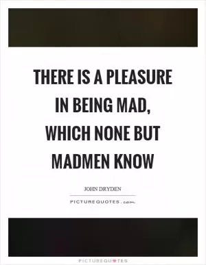 There is a pleasure in being mad, which none but madmen know Picture Quote #1