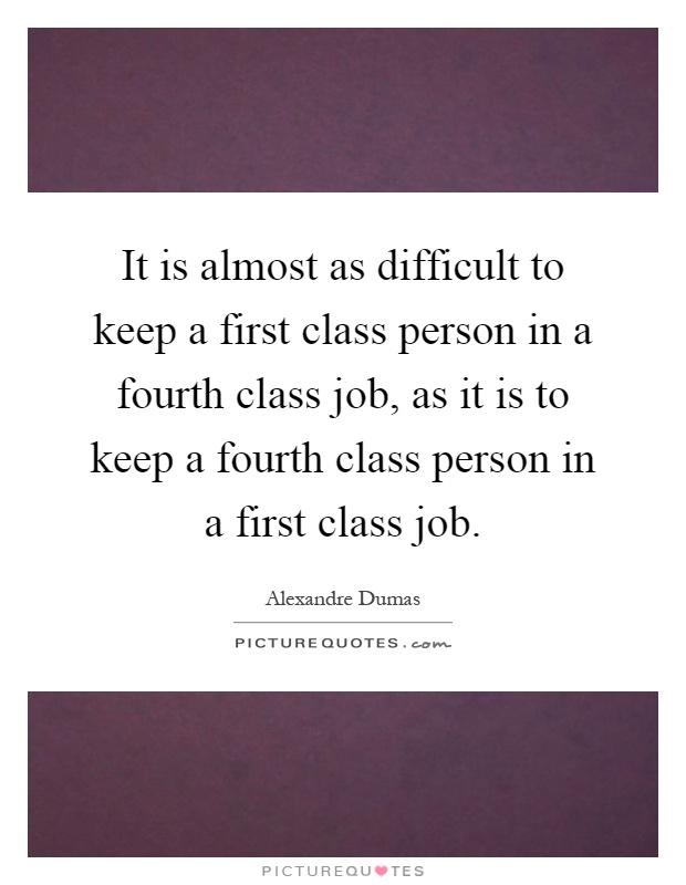 It is almost as difficult to keep a first class person in a fourth class job, as it is to keep a fourth class person in a first class job Picture Quote #1