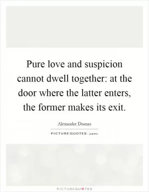 Pure love and suspicion cannot dwell together: at the door where the latter enters, the former makes its exit Picture Quote #1
