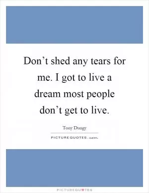 Don’t shed any tears for me. I got to live a dream most people don’t get to live Picture Quote #1
