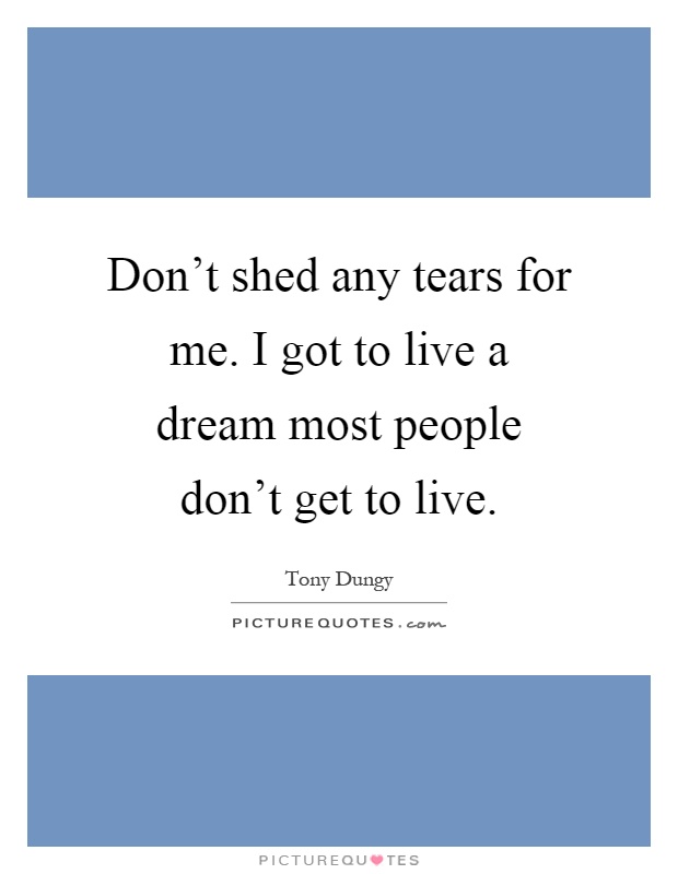 Don't shed any tears for me. I got to live a dream most people don't get to live Picture Quote #1