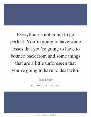 Everything’s not going to go perfect. You’re going to have some losses that you’re going to have to bounce back from and some things that are a little unforeseen that you’re going to have to deal with Picture Quote #1