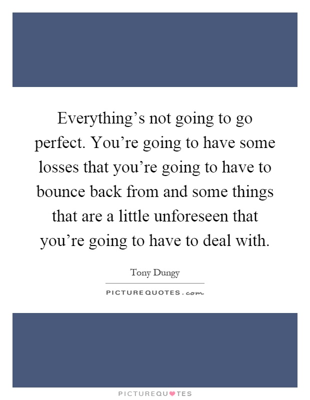 Everything's not going to go perfect. You're going to have some losses that you're going to have to bounce back from and some things that are a little unforeseen that you're going to have to deal with Picture Quote #1