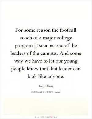 For some reason the football coach of a major college program is seen as one of the leaders of the campus. And some way we have to let our young people know that that leader can look like anyone Picture Quote #1