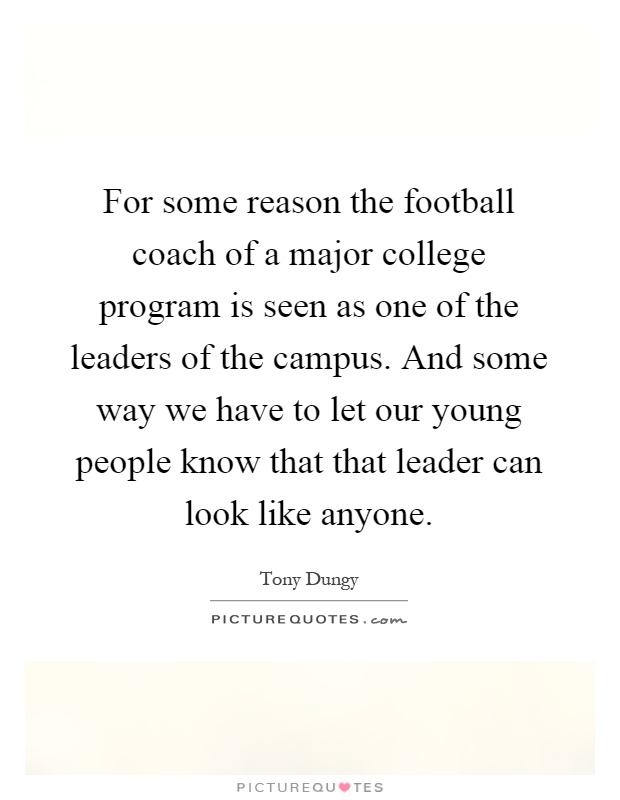For some reason the football coach of a major college program is seen as one of the leaders of the campus. And some way we have to let our young people know that that leader can look like anyone Picture Quote #1