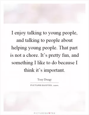 I enjoy talking to young people, and talking to people about helping young people. That part is not a chore. It’s pretty fun, and something I like to do because I think it’s important Picture Quote #1