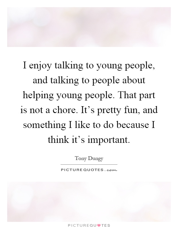 I enjoy talking to young people, and talking to people about helping young people. That part is not a chore. It's pretty fun, and something I like to do because I think it's important Picture Quote #1