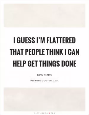 I guess I’m flattered that people think I can help get things done Picture Quote #1