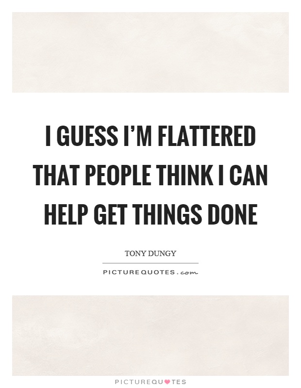 I guess I'm flattered that people think I can help get things done Picture Quote #1