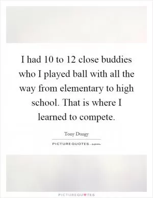 I had 10 to 12 close buddies who I played ball with all the way from elementary to high school. That is where I learned to compete Picture Quote #1