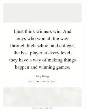 I just think winners win. And guys who won all the way through high school and college, the best player at every level, they have a way of making things happen and winning games Picture Quote #1