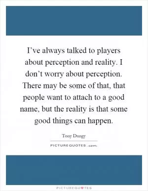 I’ve always talked to players about perception and reality. I don’t worry about perception. There may be some of that, that people want to attach to a good name, but the reality is that some good things can happen Picture Quote #1