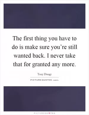The first thing you have to do is make sure you’re still wanted back. I never take that for granted any more Picture Quote #1