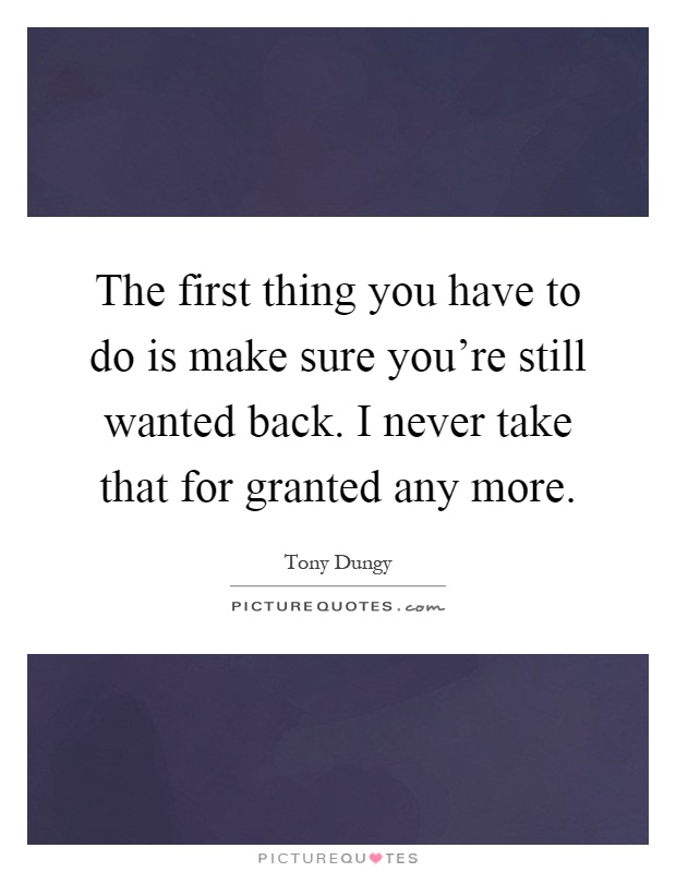 The first thing you have to do is make sure you're still wanted back. I never take that for granted any more Picture Quote #1