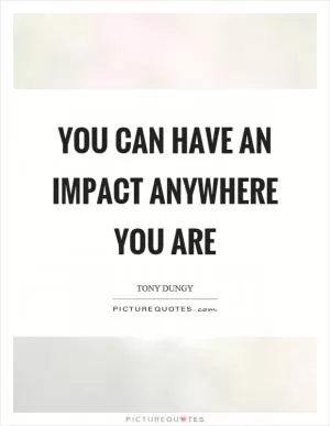 You can have an impact anywhere you are Picture Quote #1
