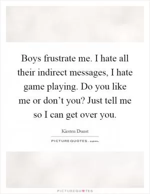 Boys frustrate me. I hate all their indirect messages, I hate game playing. Do you like me or don’t you? Just tell me so I can get over you Picture Quote #1