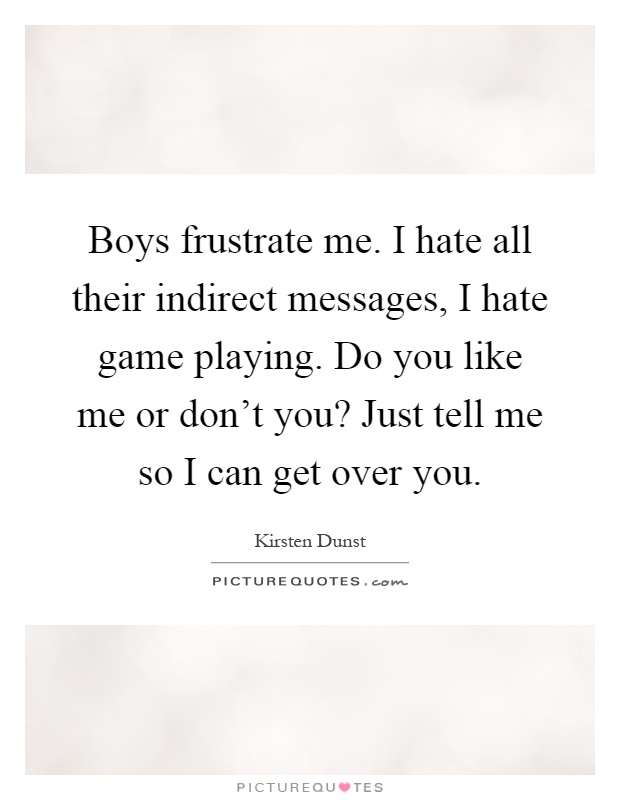 Boys frustrate me. I hate all their indirect messages, I hate game playing. Do you like me or don't you? Just tell me so I can get over you Picture Quote #1