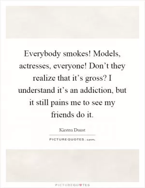 Everybody smokes! Models, actresses, everyone! Don’t they realize that it’s gross? I understand it’s an addiction, but it still pains me to see my friends do it Picture Quote #1