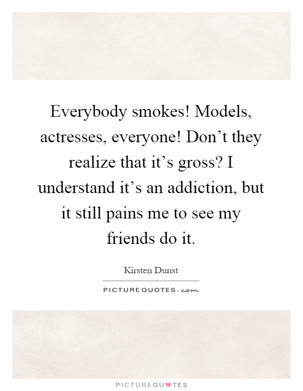 Everybody smokes! Models, actresses, everyone! Don't they realize that it's gross? I understand it's an addiction, but it still pains me to see my friends do it Picture Quote #1