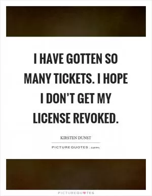 I have gotten so many tickets. I hope I don’t get my license revoked Picture Quote #1