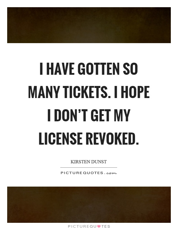 I have gotten so many tickets. I hope I don't get my license revoked Picture Quote #1