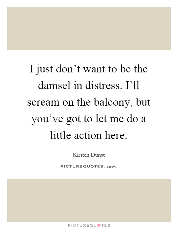 I just don't want to be the damsel in distress. I'll scream on the balcony, but you've got to let me do a little action here Picture Quote #1