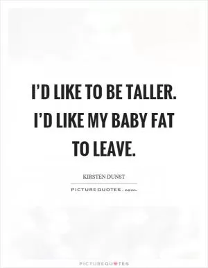 I’d like to be taller. I’d like my baby fat to leave Picture Quote #1
