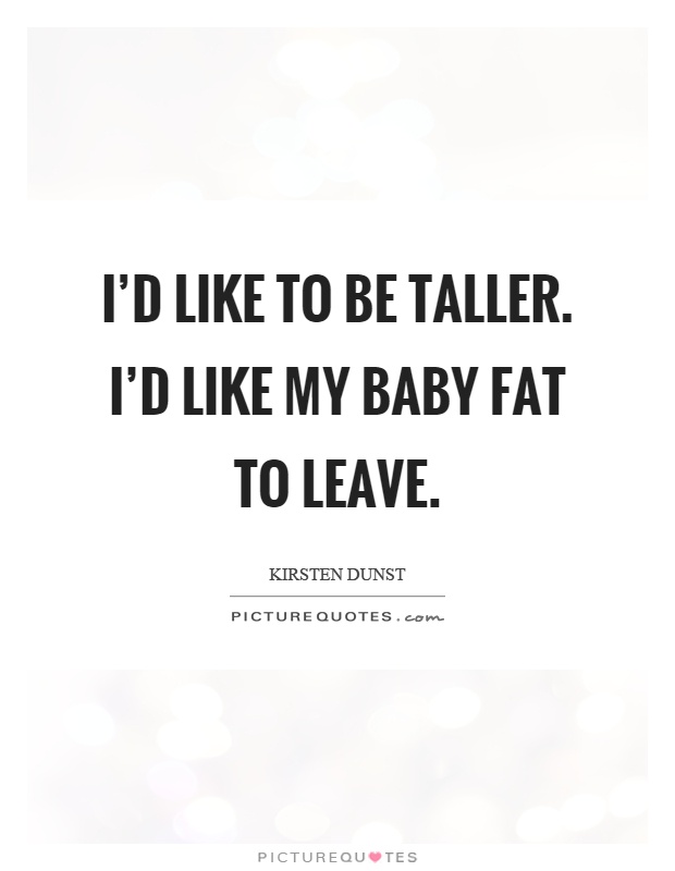 I'd like to be taller. I'd like my baby fat to leave Picture Quote #1
