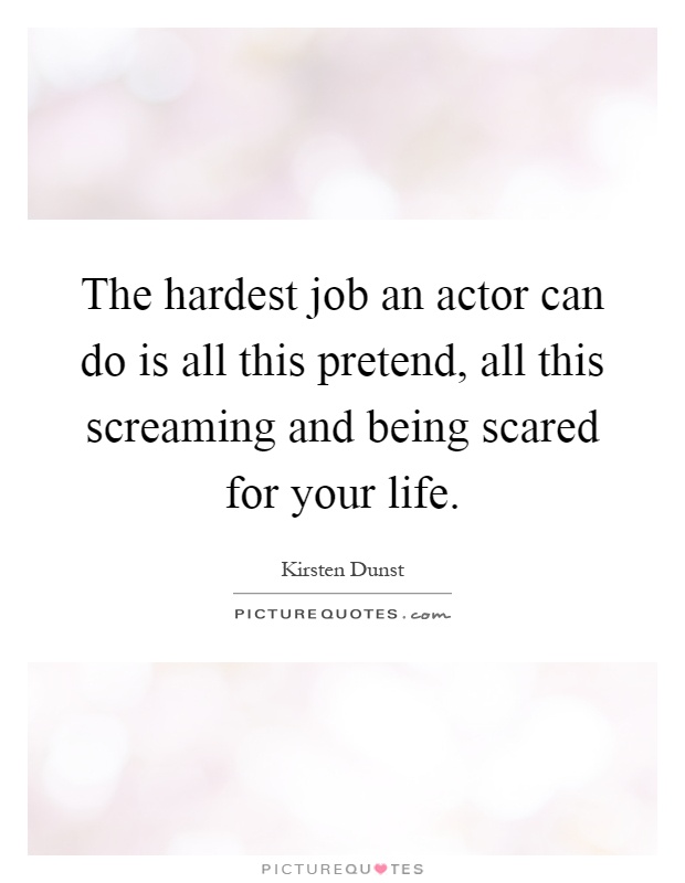 The hardest job an actor can do is all this pretend, all this screaming and being scared for your life Picture Quote #1