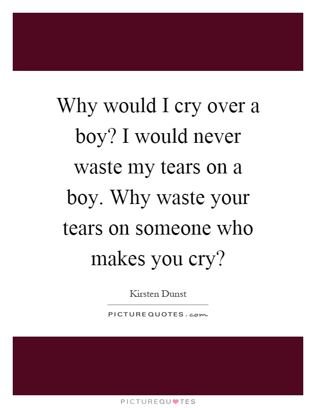 Why would I cry over a boy? I would never waste my tears on a boy. Why waste your tears on someone who makes you cry? Picture Quote #1