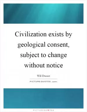 Civilization exists by geological consent, subject to change without notice Picture Quote #1