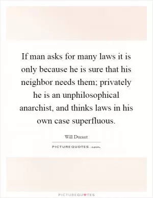 If man asks for many laws it is only because he is sure that his neighbor needs them; privately he is an unphilosophical anarchist, and thinks laws in his own case superfluous Picture Quote #1