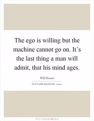 The ego is willing but the machine cannot go on. It’s the last thing a man will admit, that his mind ages Picture Quote #1