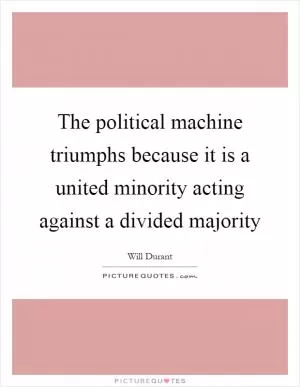 The political machine triumphs because it is a united minority acting against a divided majority Picture Quote #1