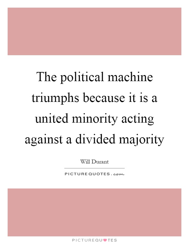 The political machine triumphs because it is a united minority acting against a divided majority Picture Quote #1