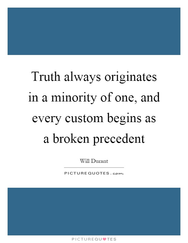 Truth always originates in a minority of one, and every custom begins as a broken precedent Picture Quote #1