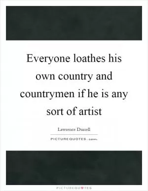 Everyone loathes his own country and countrymen if he is any sort of artist Picture Quote #1