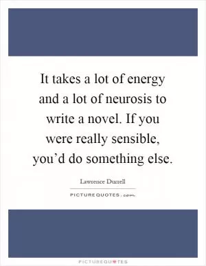 It takes a lot of energy and a lot of neurosis to write a novel. If you were really sensible, you’d do something else Picture Quote #1