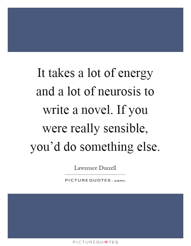 It takes a lot of energy and a lot of neurosis to write a novel. If you were really sensible, you'd do something else Picture Quote #1