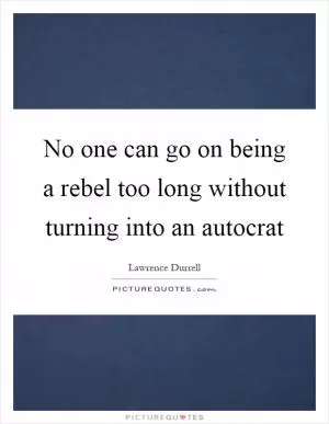 No one can go on being a rebel too long without turning into an autocrat Picture Quote #1