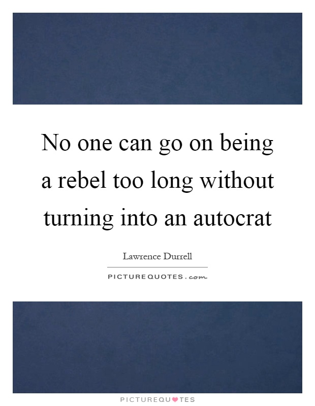 No one can go on being a rebel too long without turning into an autocrat Picture Quote #1