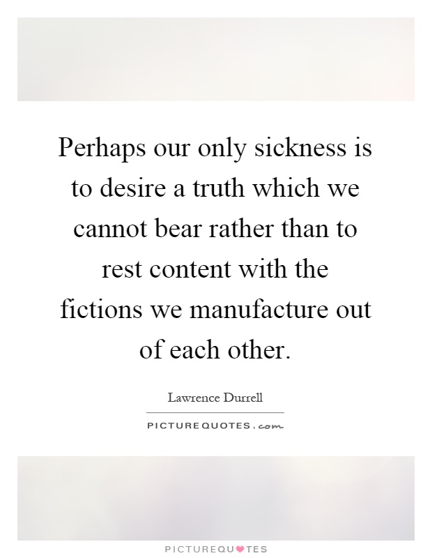 Perhaps our only sickness is to desire a truth which we cannot bear rather than to rest content with the fictions we manufacture out of each other Picture Quote #1