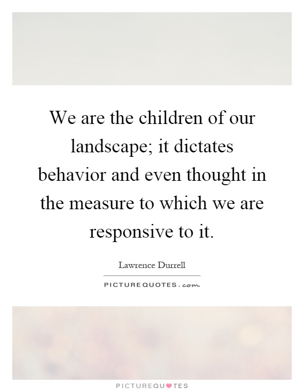 We are the children of our landscape; it dictates behavior and even thought in the measure to which we are responsive to it Picture Quote #1