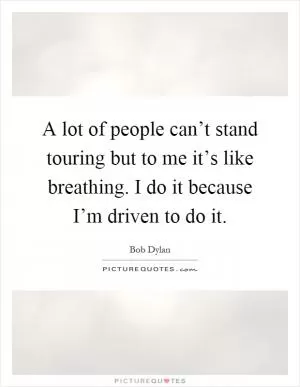 A lot of people can’t stand touring but to me it’s like breathing. I do it because I’m driven to do it Picture Quote #1