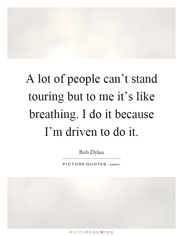 A lot of people can't stand touring but to me it's like breathing. I do it because I'm driven to do it Picture Quote #1