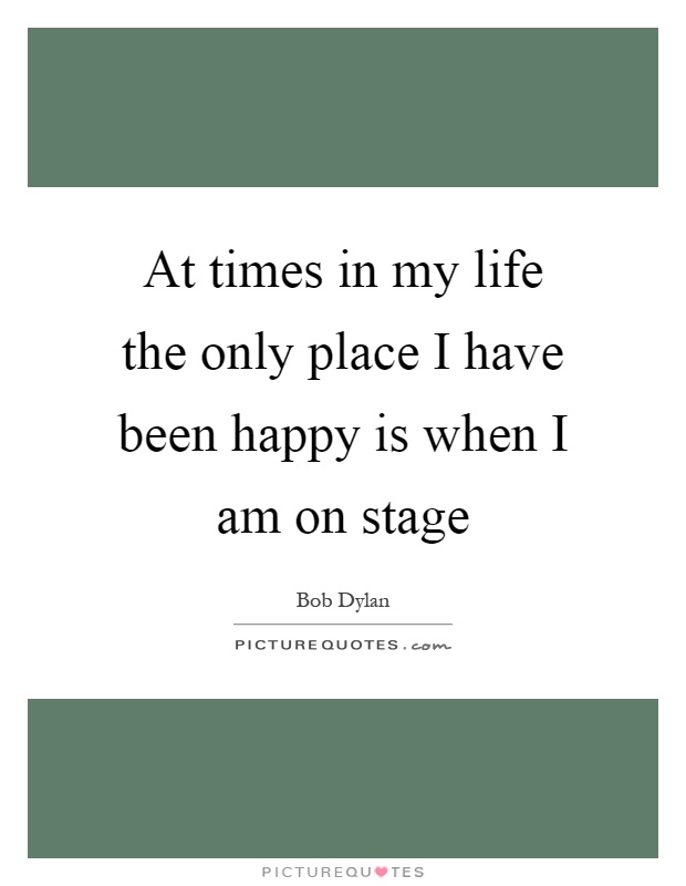 At times in my life the only place I have been happy is when I am on stage Picture Quote #1